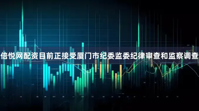 倍悦网配资目前正接受厦门市纪委监委纪律审查和监察调查