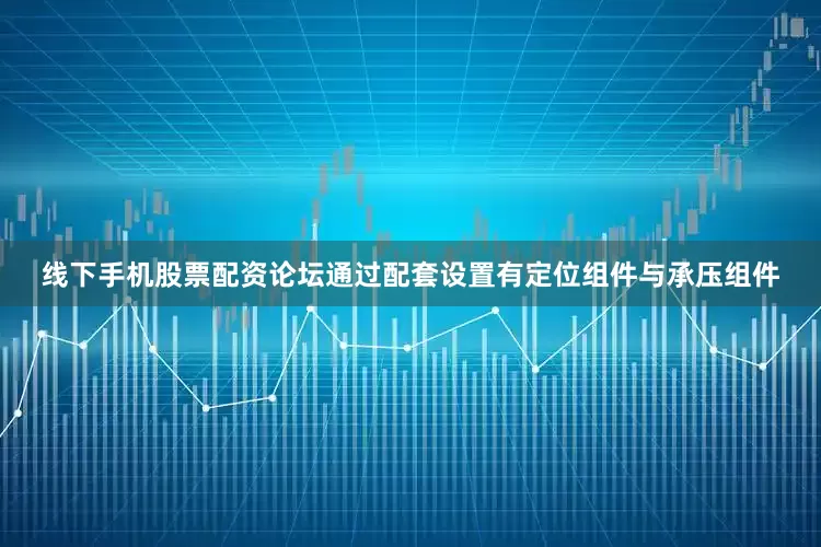 线下手机股票配资论坛通过配套设置有定位组件与承压组件