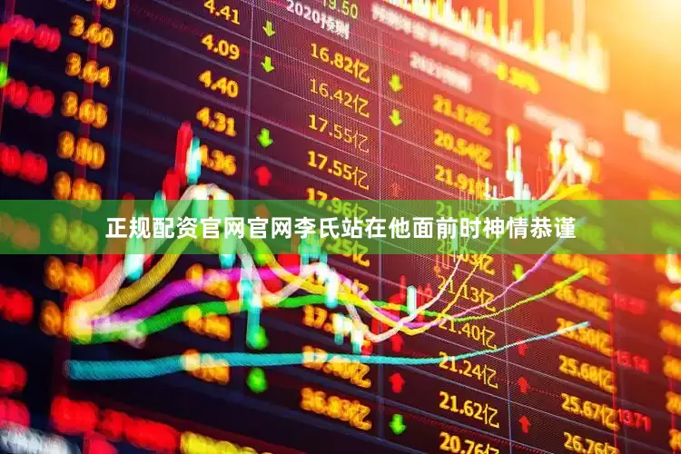 正规配资官网官网李氏站在他面前时神情恭谨
