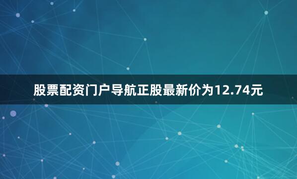 股票配资门户导航正股最新价为12.74元