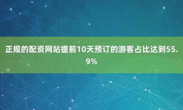 正规的配资网站提前10天预订的游客占比达到55.9%