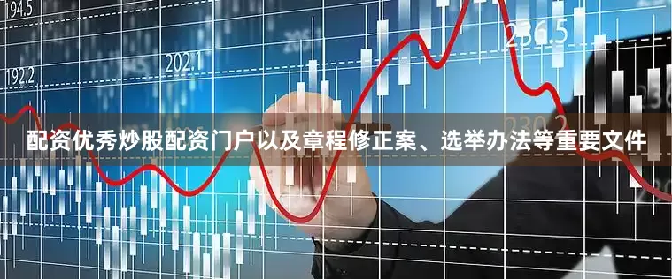 配资优秀炒股配资门户以及章程修正案、选举办法等重要文件