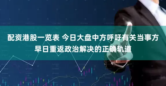 配资港股一览表 今日大盘中方呼吁有关当事方早日重返政治解决的正确轨道