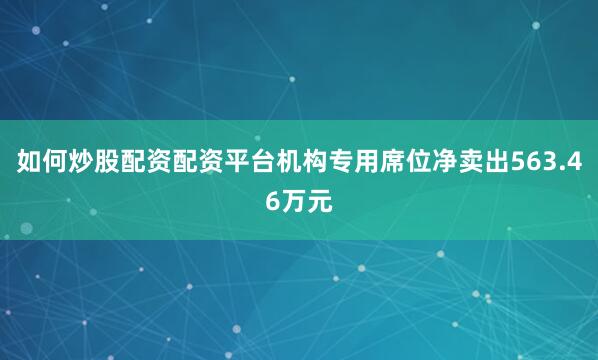如何炒股配资配资平台机构专用席位净卖出563.46万元