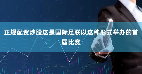 正规配资炒股这是国际足联以这种形式举办的首届比赛