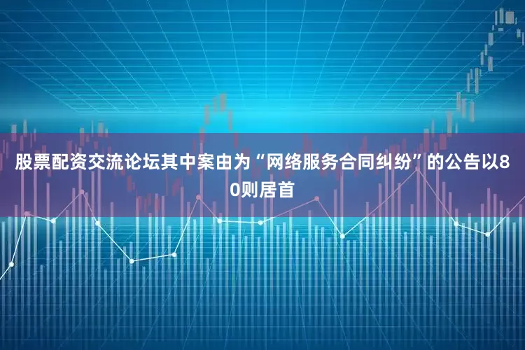 股票配资交流论坛其中案由为“网络服务合同纠纷”的公告以80则居首