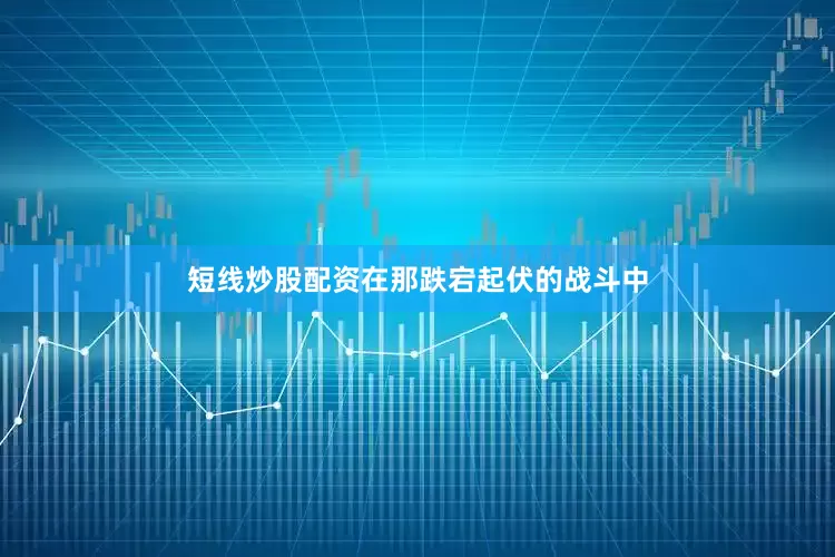 短线炒股配资在那跌宕起伏的战斗中