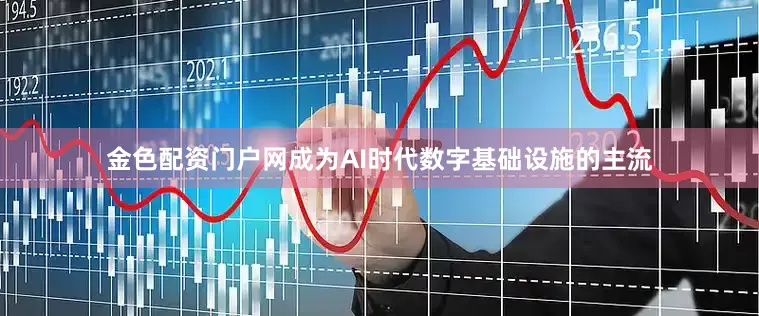 金色配资门户网成为AI时代数字基础设施的主流