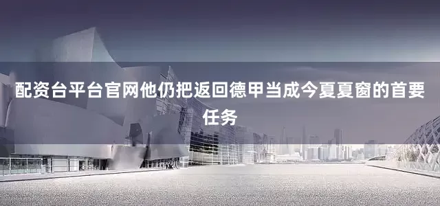 配资台平台官网他仍把返回德甲当成今夏夏窗的首要任务