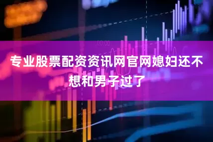 专业股票配资资讯网官网媳妇还不想和男子过了