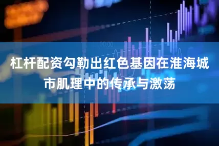 杠杆配资勾勒出红色基因在淮海城市肌理中的传承与激荡