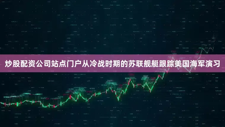 炒股配资公司站点门户从冷战时期的苏联舰艇跟踪美国海军演习