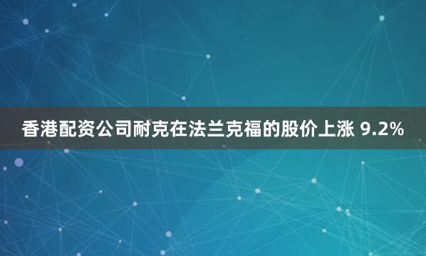 香港配资公司耐克在法兰克福的股价上涨 9.2%
