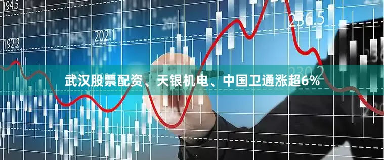 武汉股票配资、天银机电、中国卫通涨超6%