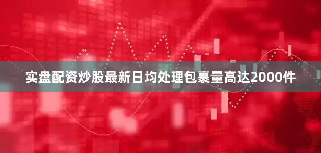 实盘配资炒股最新日均处理包裹量高达2000件