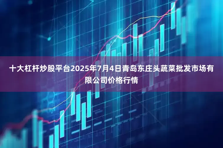 十大杠杆炒股平台2025年7月4日青岛东庄头蔬菜批发市场有限公司价格行情