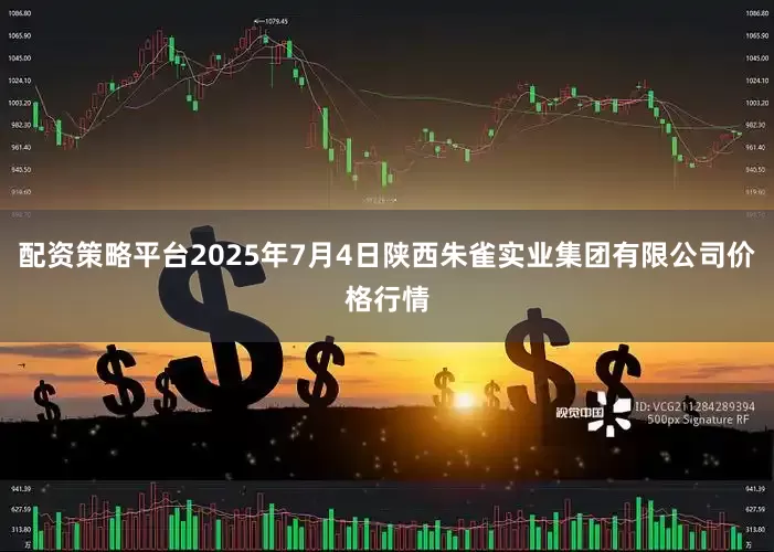配资策略平台2025年7月4日陕西朱雀实业集团有限公司价格行情