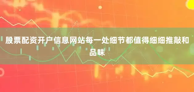股票配资开户信息网站每一处细节都值得细细推敲和品味