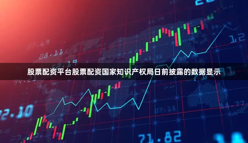 股票配资平台股票配资国家知识产权局日前披露的数据显示