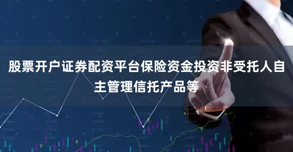 股票开户证券配资平台保险资金投资非受托人自主管理信托产品等
