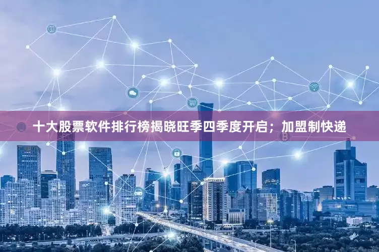 十大股票软件排行榜揭晓旺季四季度开启；加盟制快递