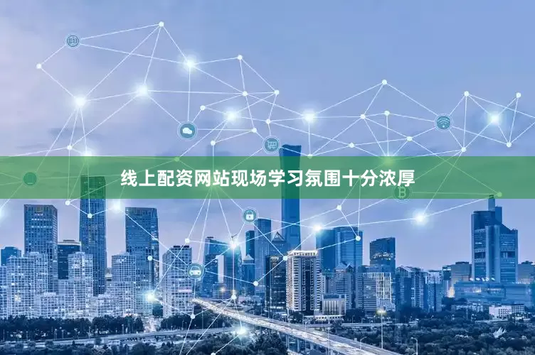 线上配资网站现场学习氛围十分浓厚