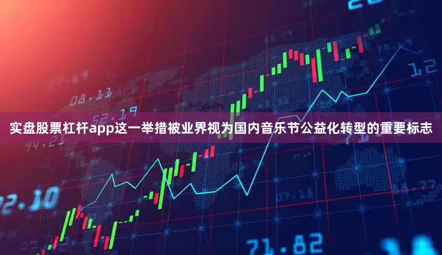 实盘股票杠杆app这一举措被业界视为国内音乐节公益化转型的重要标志