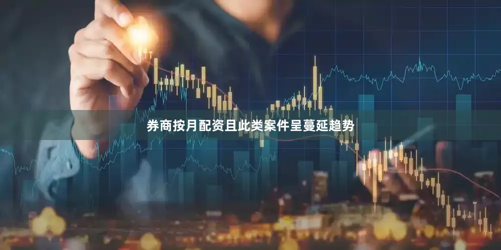 券商按月配资且此类案件呈蔓延趋势