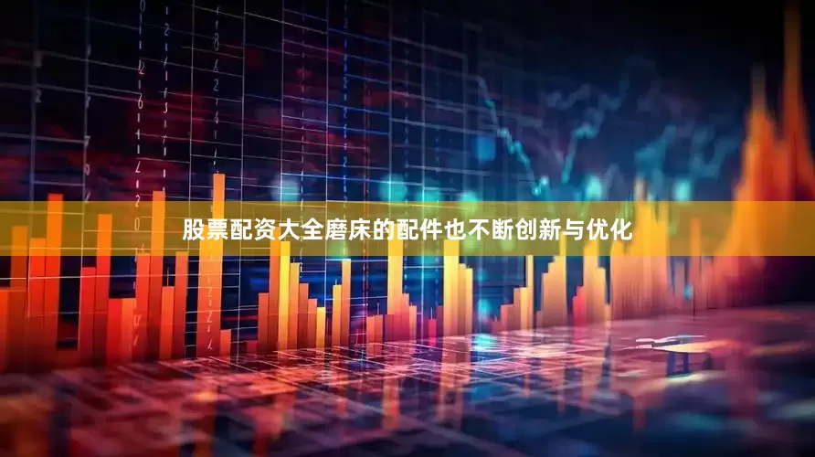 股票配资大全磨床的配件也不断创新与优化