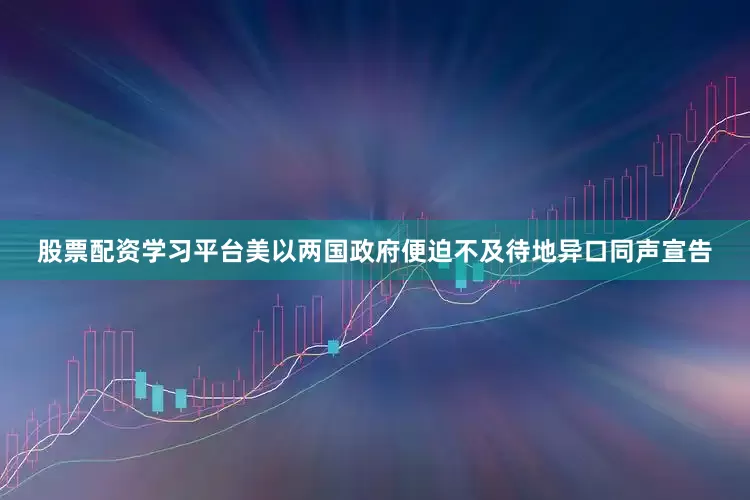 股票配资学习平台美以两国政府便迫不及待地异口同声宣告
