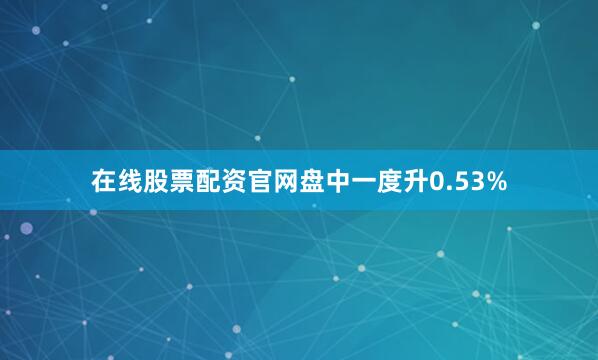 在线股票配资官网盘中一度升0.53%