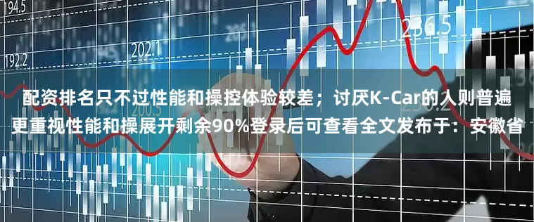 配资排名只不过性能和操控体验较差；讨厌K-Car的人则普遍更重视性能和操展开剩余90%登录后可查看全文发布于：安徽省