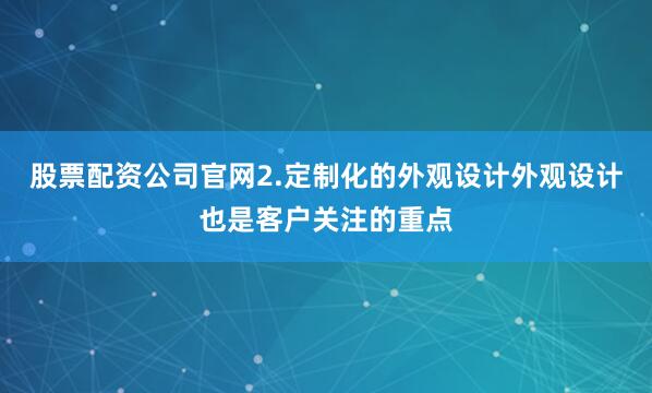 股票配资公司官网2.定制化的外观设计外观设计也是客户关注的重点