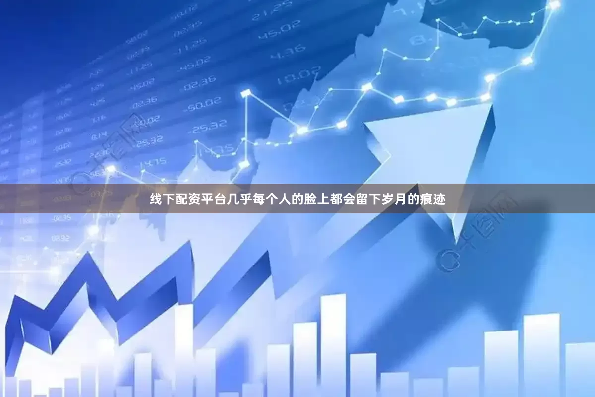 线下配资平台几乎每个人的脸上都会留下岁月的痕迹