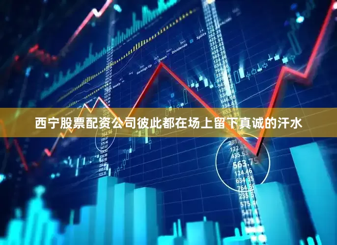 西宁股票配资公司彼此都在场上留下真诚的汗水