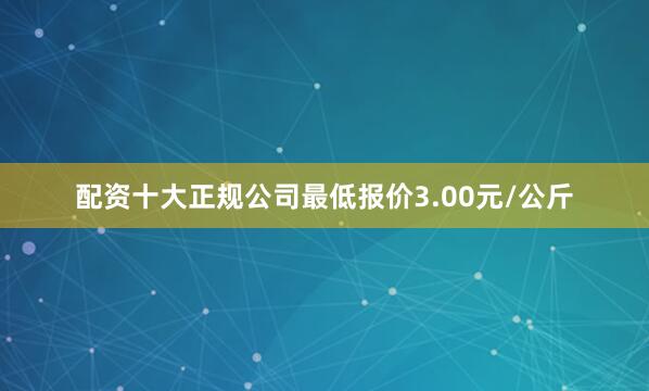 配资十大正规公司最低报价3.00元/公斤