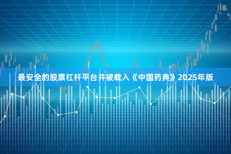 最安全的股票杠杆平台并被载入《中国药典》2025年版