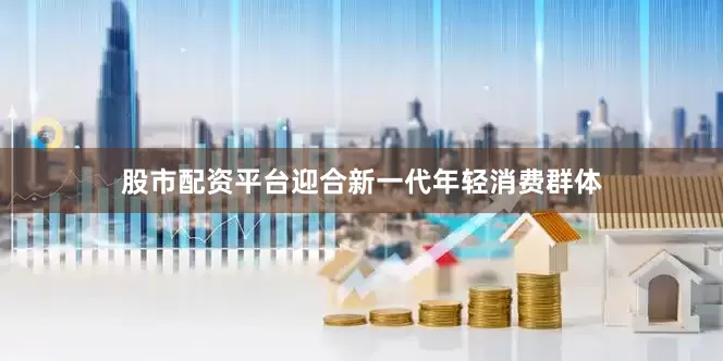 股市配资平台迎合新一代年轻消费群体