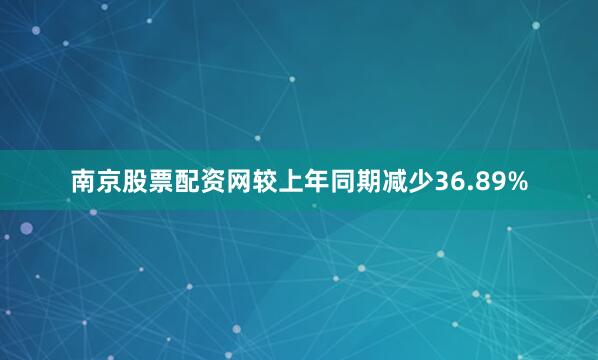 南京股票配资网较上年同期减少36.89%