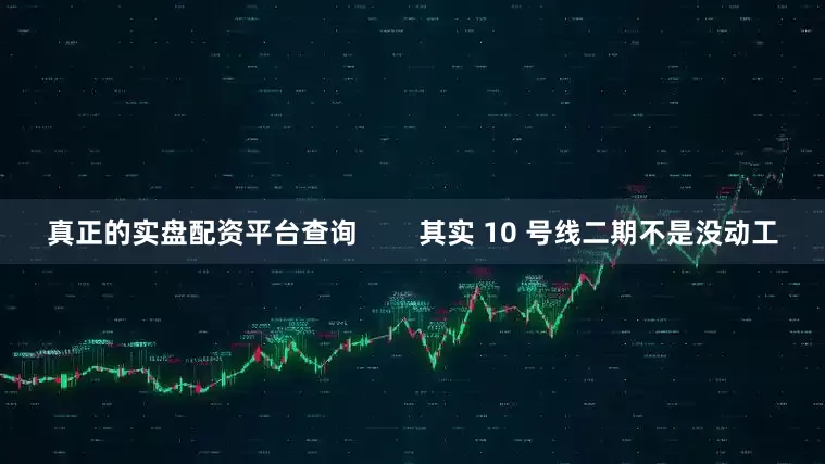 真正的实盘配资平台查询        其实 10 号线二期不是没动工
