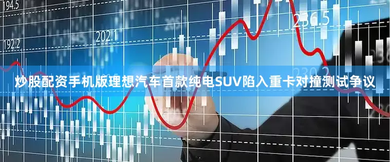 炒股配资手机版理想汽车首款纯电SUV陷入重卡对撞测试争议