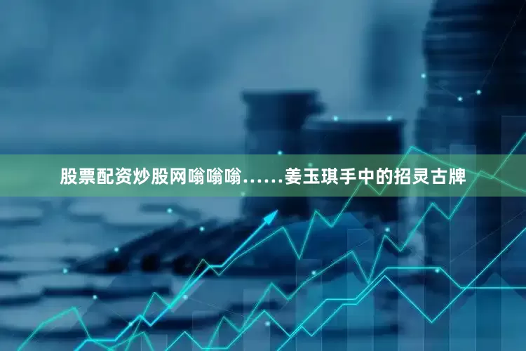 股票配资炒股网嗡嗡嗡……姜玉琪手中的招灵古牌