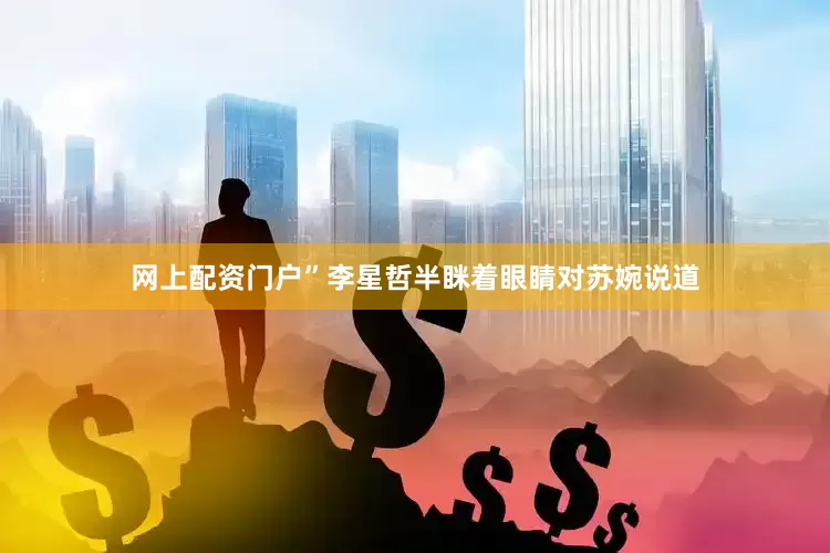 网上配资门户”李星哲半眯着眼睛对苏婉说道