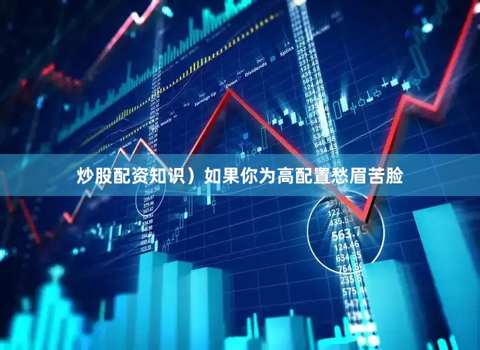 炒股配资知识）如果你为高配置愁眉苦脸