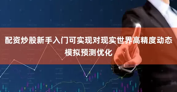 配资炒股新手入门可实现对现实世界高精度动态模拟预测优化