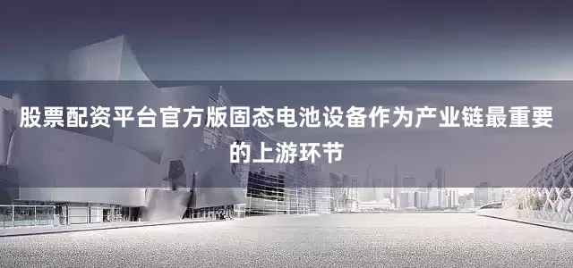 股票配资平台官方版固态电池设备作为产业链最重要的上游环节