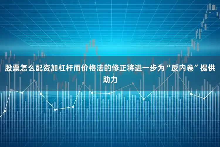 股票怎么配资加杠杆而价格法的修正将进一步为“反内卷”提供助力