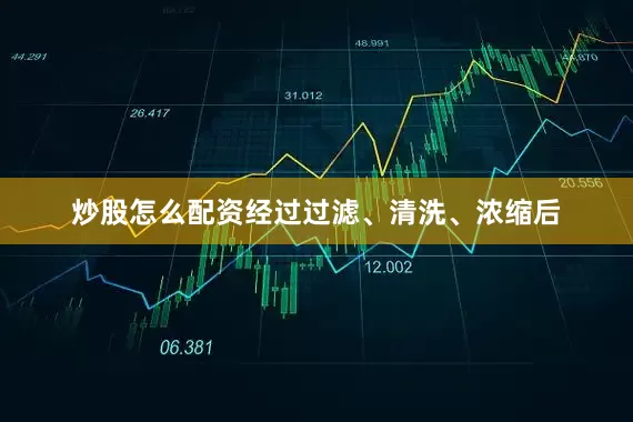 炒股怎么配资经过过滤、清洗、浓缩后
