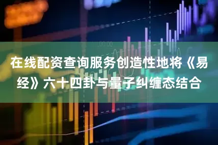 在线配资查询服务创造性地将《易经》六十四卦与量子纠缠态结合