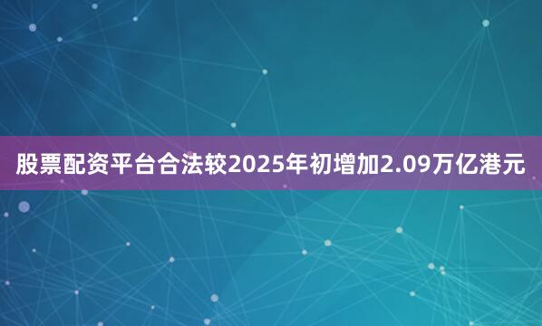 股票配资平台合法较2025年初增加2.09万亿港元